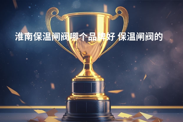 淮南保温闸阀哪个品牌好 保温闸阀的介绍