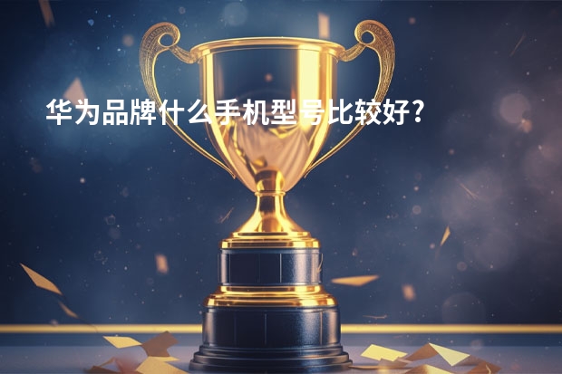 华为品牌什么手机型号比较好?