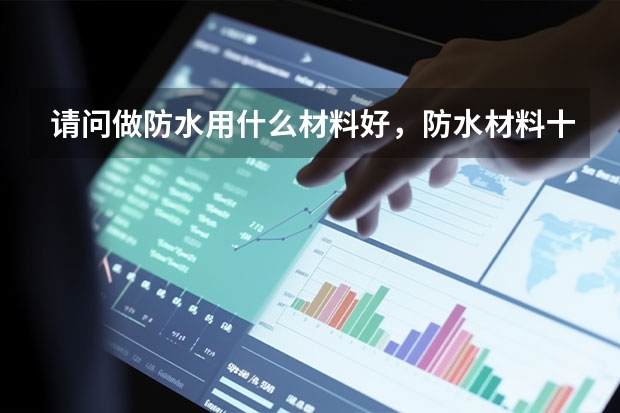 请问做防水用什么材料好，防水材料十大品牌最新排名有哪些？