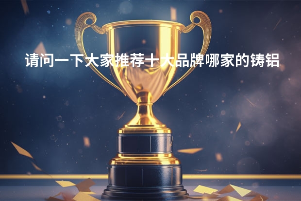 请问一下大家推荐十大品牌哪家的铸铝门啊？家里装修（中国别墅大门十大品牌）