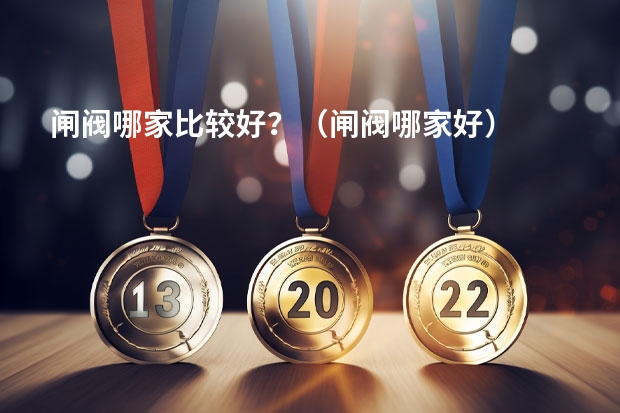 闸阀哪家比较好？（闸阀哪家好）