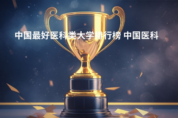 中国最好医科类大学排行榜 中国医科大学排名