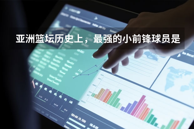 亚洲篮坛历史上,最强的小前锋球员是哪些人?
