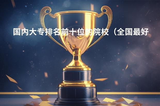 国内大专排名前十位的院校（全国最好的职高学校排名前十）