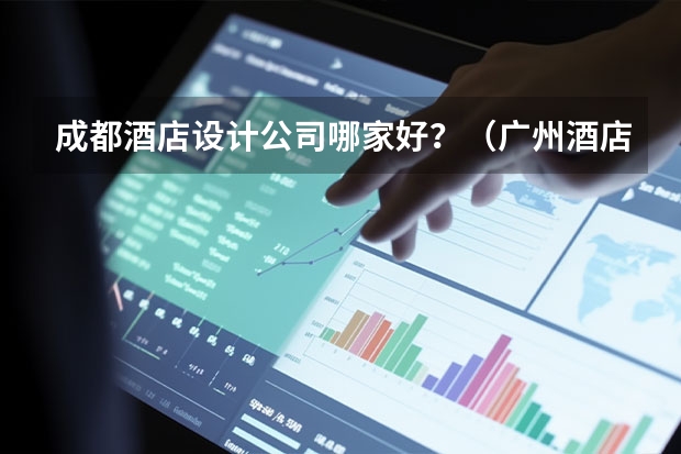 成都酒店设计公司哪家好？（广州酒店室内设计哪家好？）