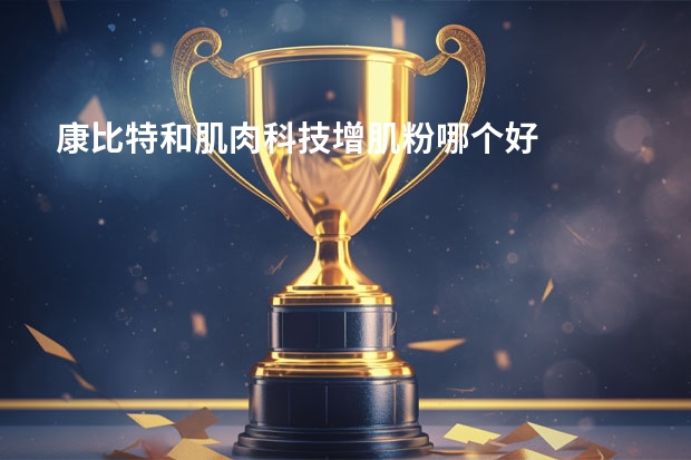 康比特和肌肉科技增肌粉哪个好