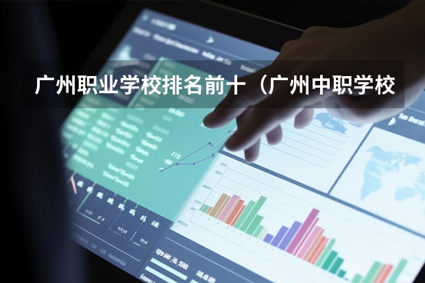 广州职业学校排名前十（广州中职学校排名榜）