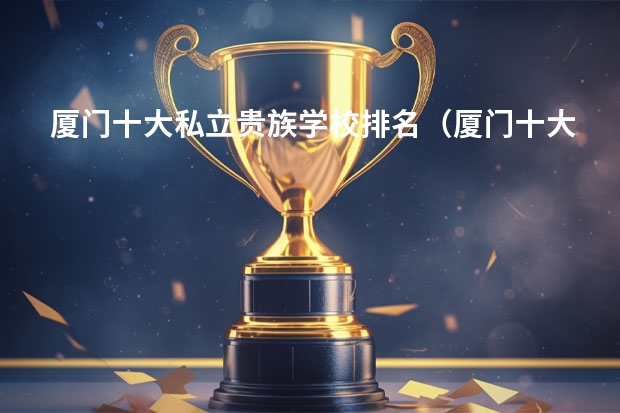 厦门十大私立贵族学校排名（厦门十大贵族幼儿园？）