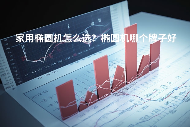 家用椭圆机怎么选？椭圆机哪个牌子好？附椭圆机推荐清单(干货)