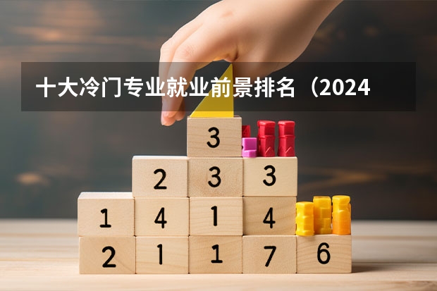 十大冷门专业就业前景排名（2024冷门专业排名前十名）