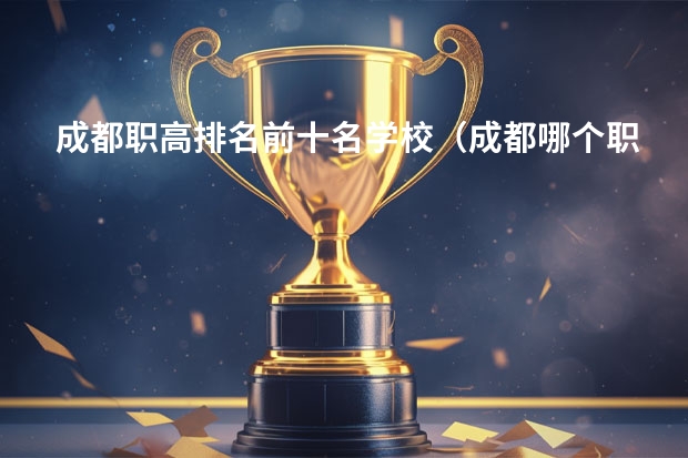 成都职高排名前十名学校（成都哪个职高学校最好）