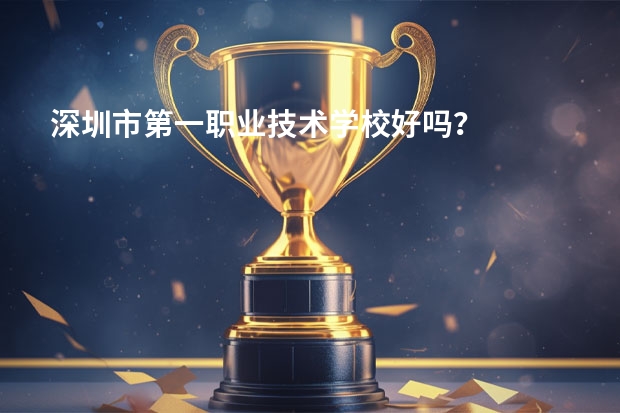深圳市第一职业技术学校好吗？