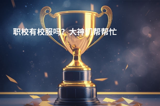 职校有校服吗？大神们帮帮忙