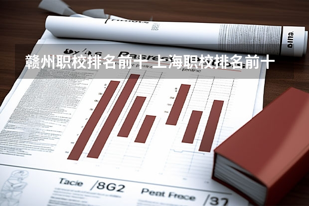赣州职校排名前十 上海职校排名前十名学校