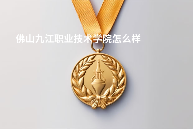 佛山九江职业技术学院怎么样