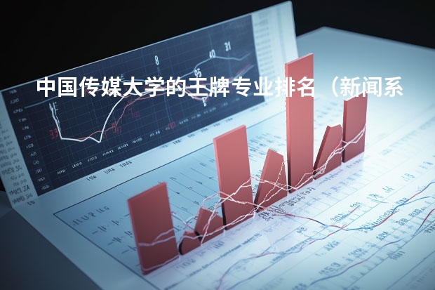 中国传媒大学的王牌专业排名（新闻系专业大学排行榜）