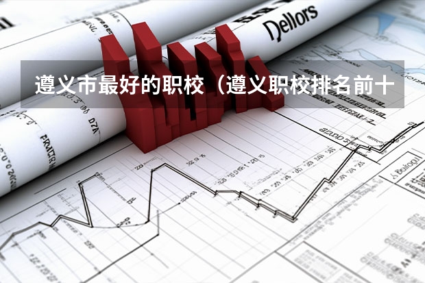 遵义市最好的职校（遵义职校排名前十名学校）
