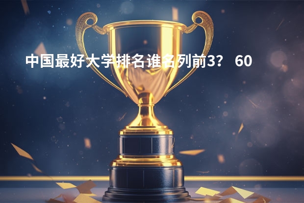 中国最好大学排名谁名列前3？ 600分的大学排名
