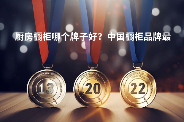 厨房橱柜哪个牌子好？中国橱柜品牌最新排名
