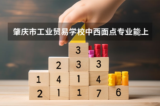 肇庆市工业贸易学校中西面点专业能上什么大学