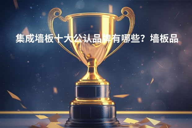 集成墙板十大公认品牌有哪些？墙板品牌介绍