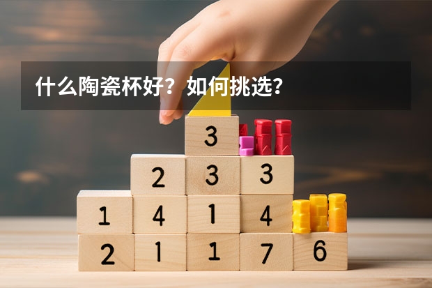 什么陶瓷杯好？如何挑选？
